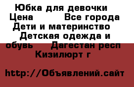 Юбка для девочки › Цена ­ 600 - Все города Дети и материнство » Детская одежда и обувь   . Дагестан респ.,Кизилюрт г.